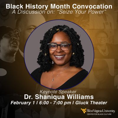 Dr. Shaniqua Williams will be the Keynote Speaker at WVU's Black History Month Convocation on February 1 at 6pm in the Gluck Theater. The discussion topic is "Seize Your Power."